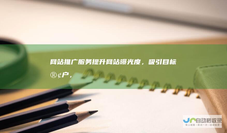 网站推广服务：提升网站曝光度，吸引目标客户，实现业务增长