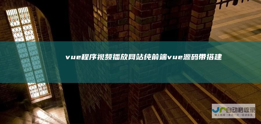 vue程序视频播放网站纯前端vue源码带搭建教程